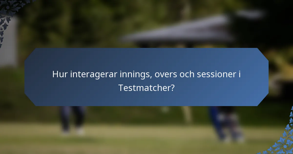 Hur interagerar innings, overs och sessioner i Testmatcher?