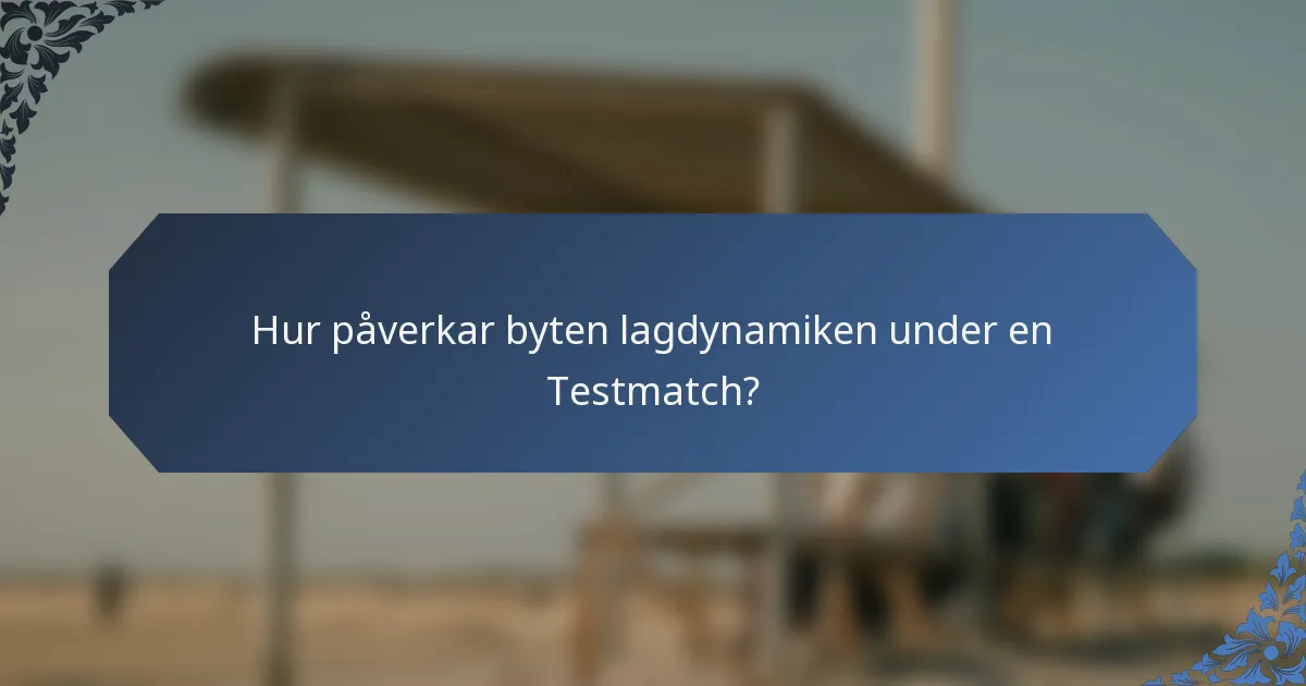 Hur påverkar byten lagdynamiken under en Testmatch?