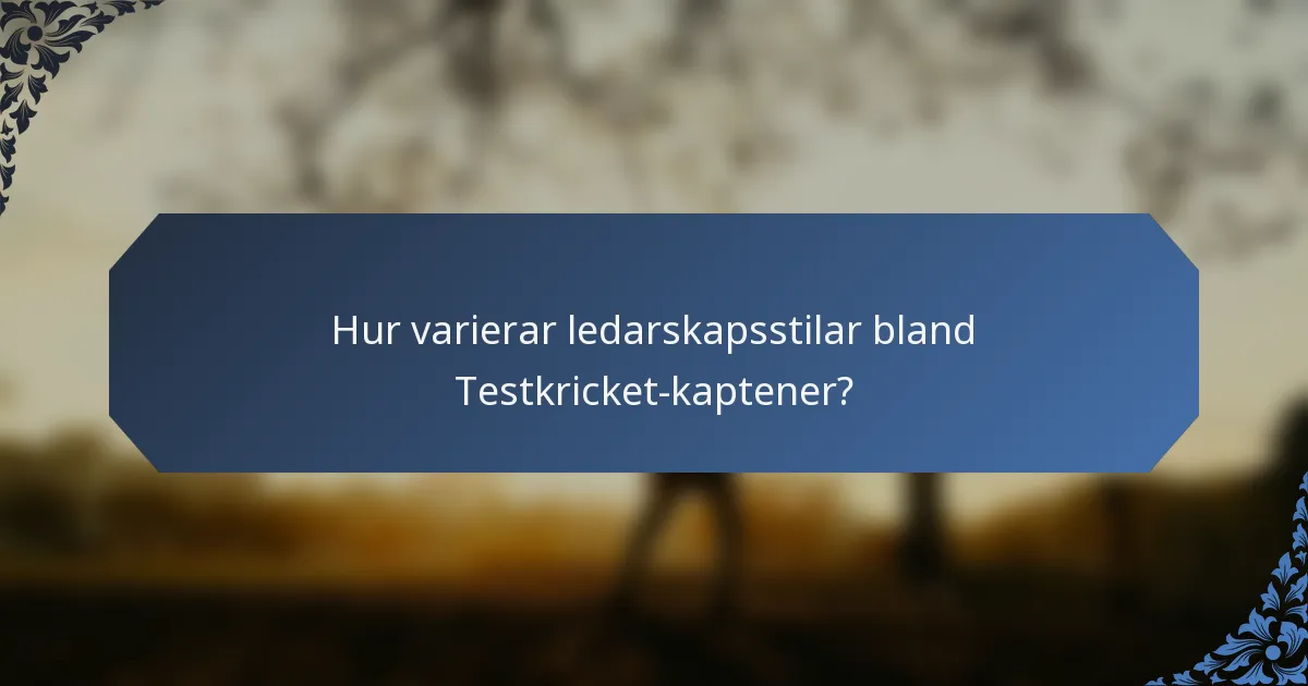 Hur varierar ledarskapsstilar bland Testkricket-kaptener?