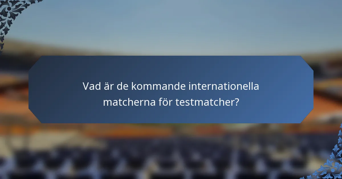 Vad är de kommande internationella matcherna för testmatcher?