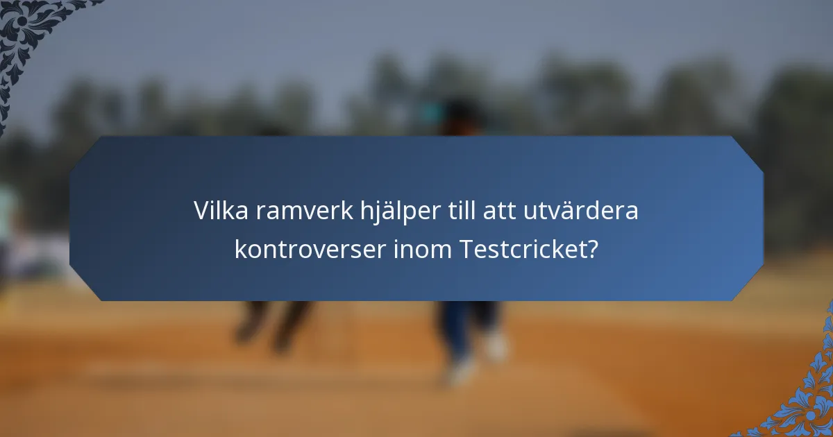 Vilka ramverk hjälper till att utvärdera kontroverser inom Testcricket?